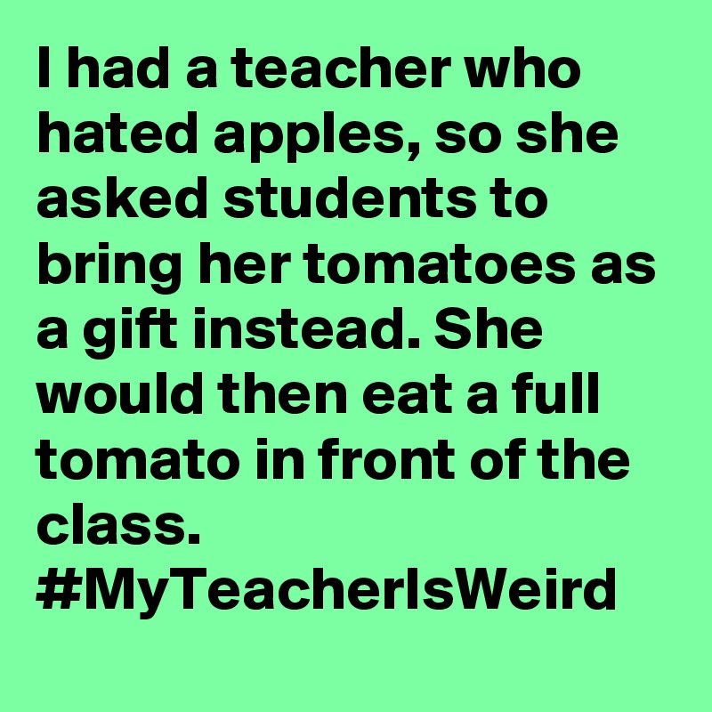 I had a teacher who hated apples, so she asked students to bring her tomatoes as a gift instead. She would then eat a full tomato in front of the class. #MyTeacherIsWeird