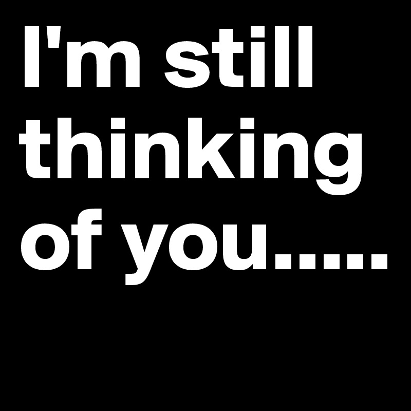 I'm still thinking of you.....