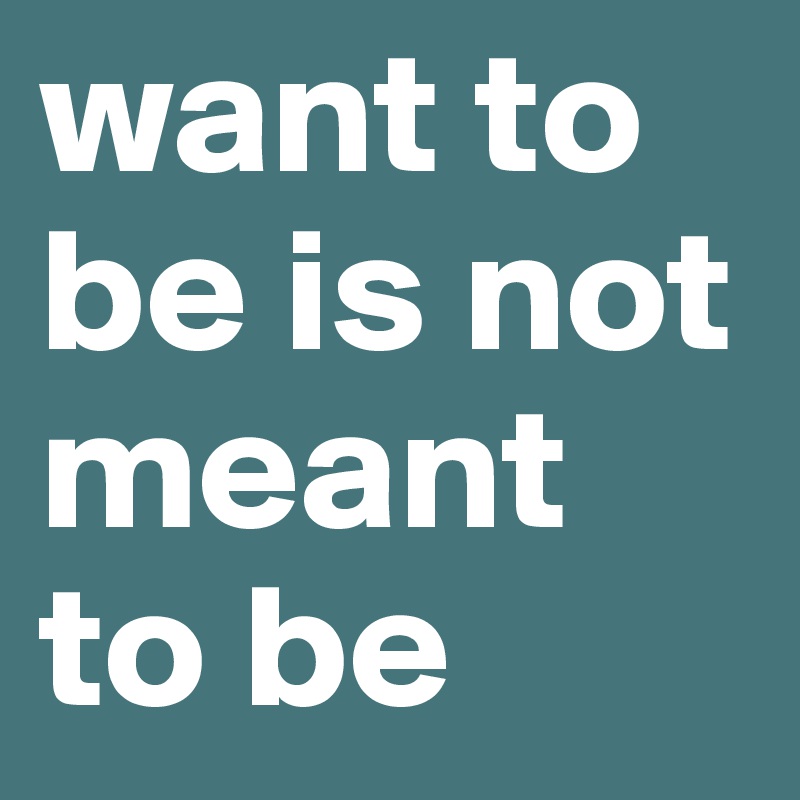 want to be is not meant to be 