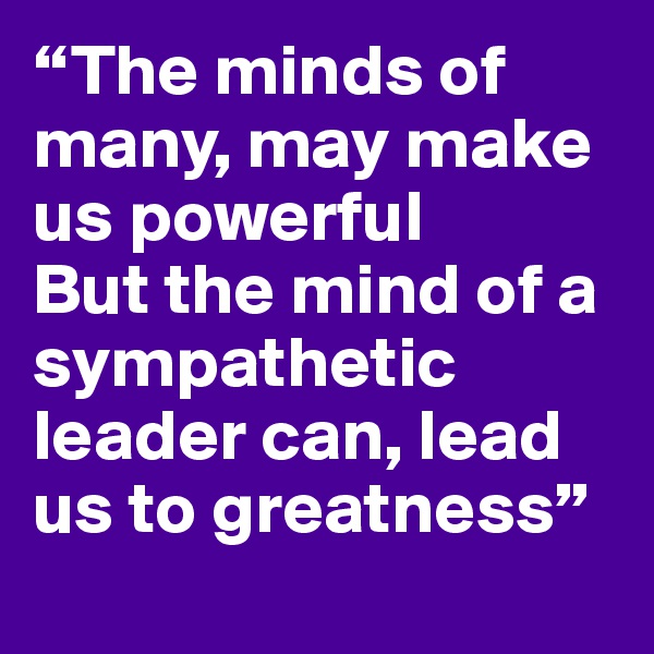 “The minds of many, may make us powerful
But the mind of a sympathetic leader can, lead us to greatness”  
