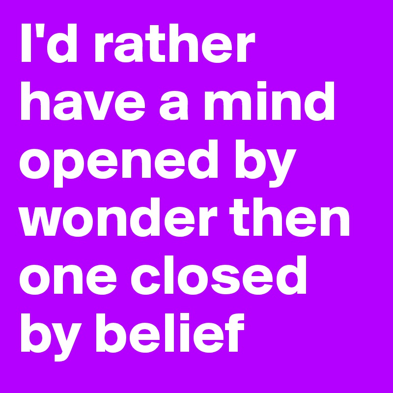 I'd rather have a mind opened by wonder then one closed by belief 