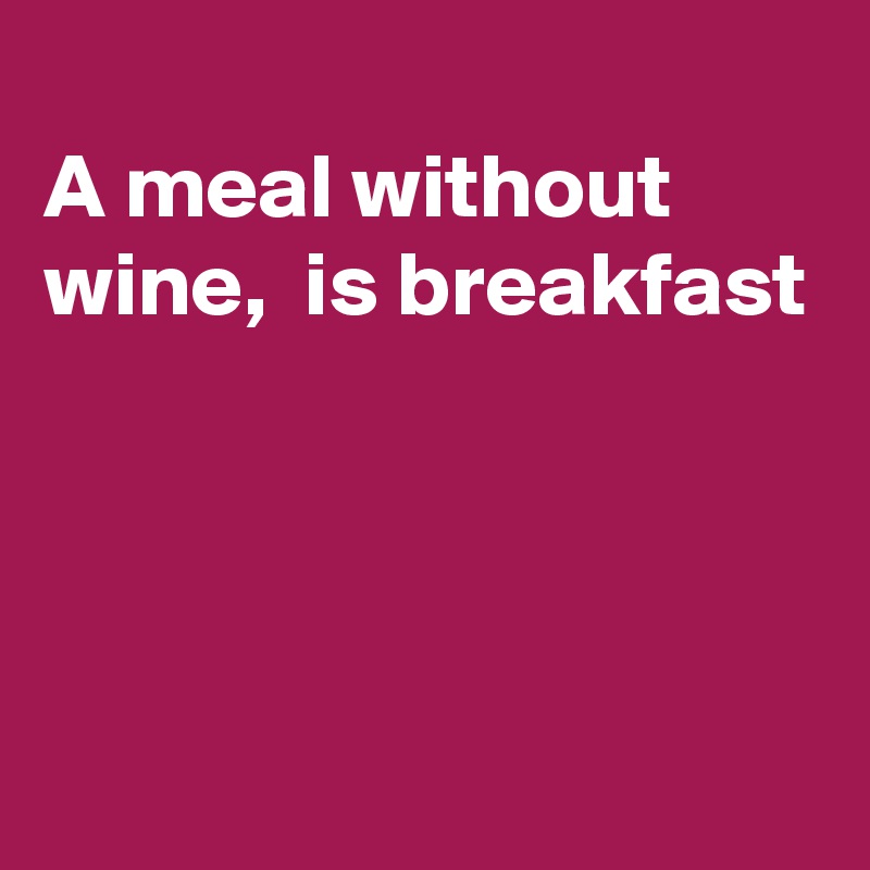 
A meal without  wine,  is breakfast 



