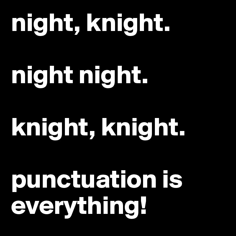 night, knight. 

night night. 

knight, knight. 

punctuation is everything!