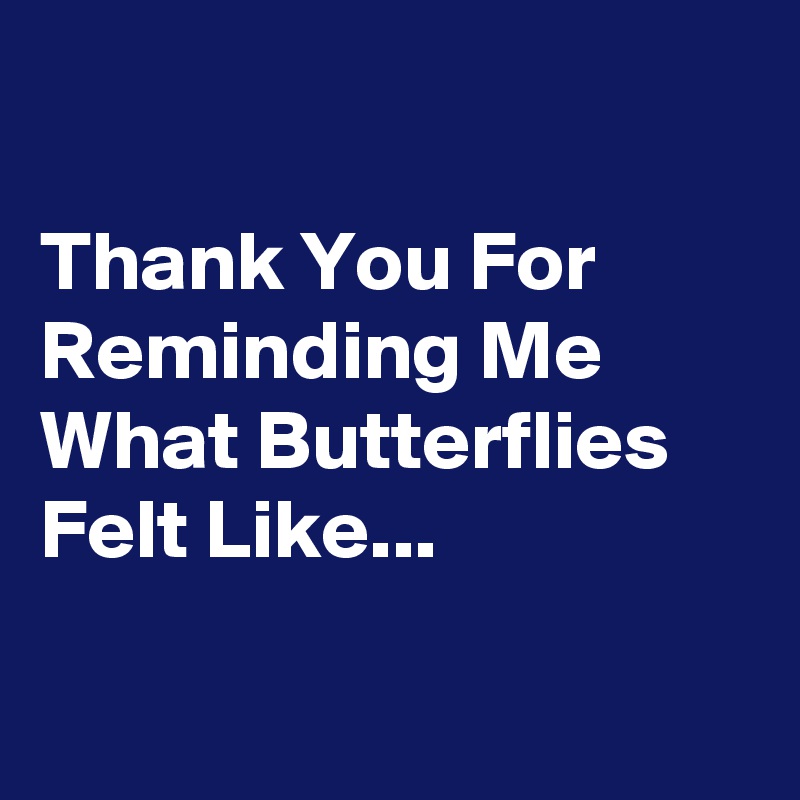 Thank You For Reminding Me What Butterflies Felt Like... - Post by ...
