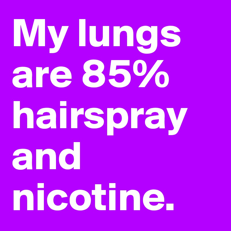 My lungs are 85% hairspray and nicotine.