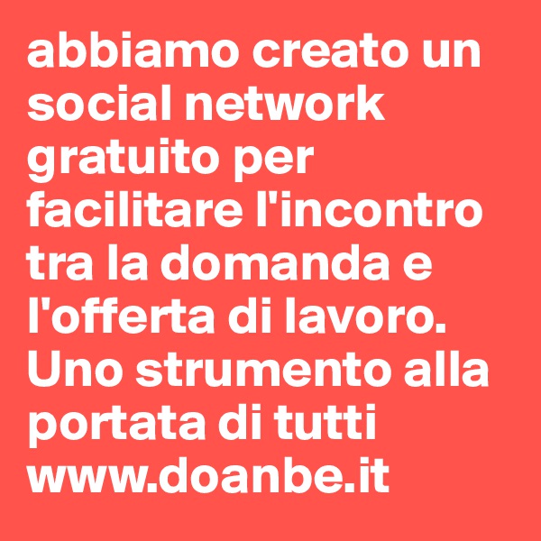 abbiamo creato un social network gratuito per facilitare l'incontro tra la domanda e l'offerta di lavoro.
Uno strumento alla portata di tutti
www.doanbe.it
