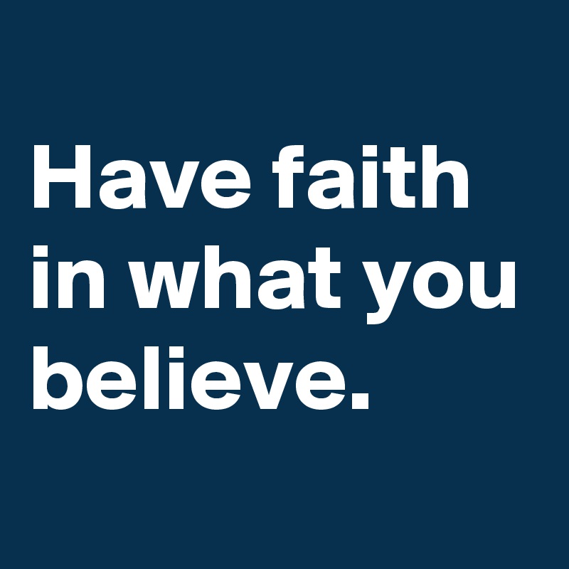 
Have faith in what you believe.
