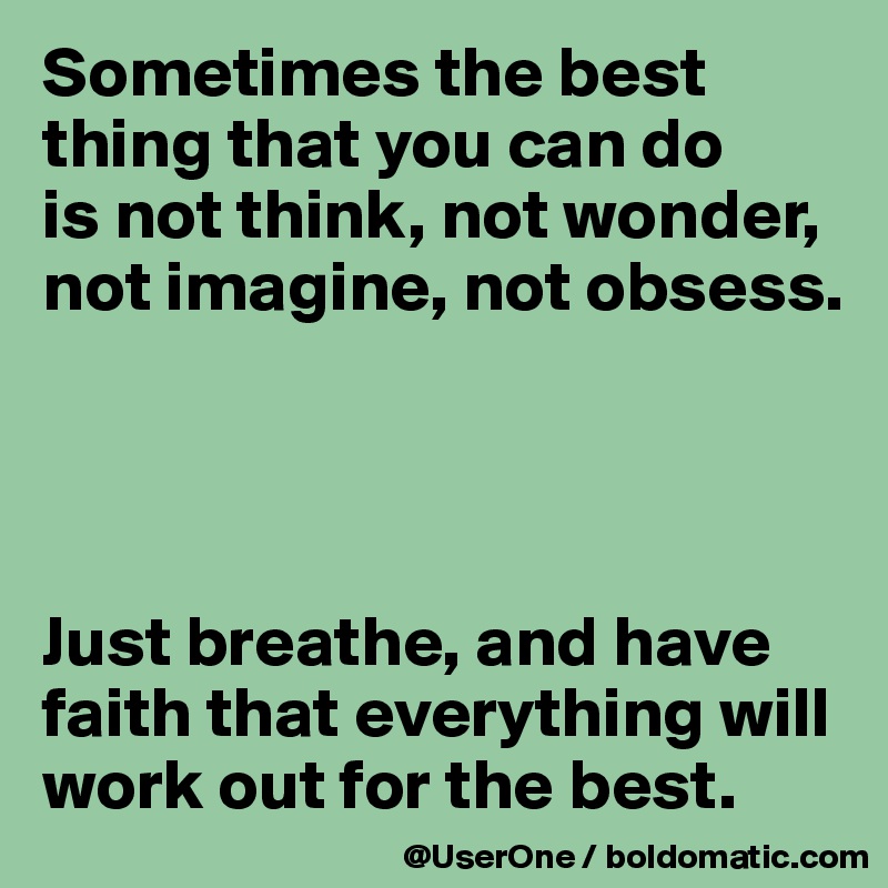 Sometimes the best thing that you can do
is not think, not wonder, not imagine, not obsess.




Just breathe, and have faith that everything will work out for the best.