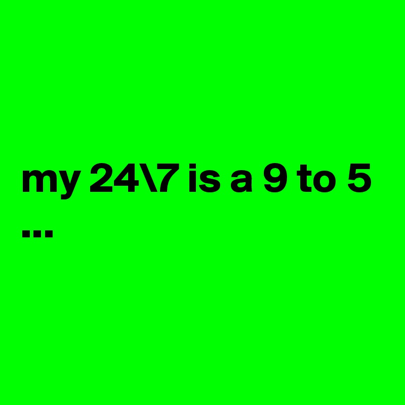 


my 24\7 is a 9 to 5 ...


