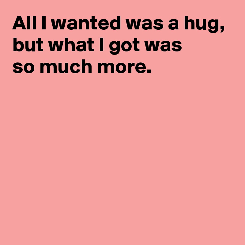 All I wanted was a hug,
but what I got was 
so much more.





