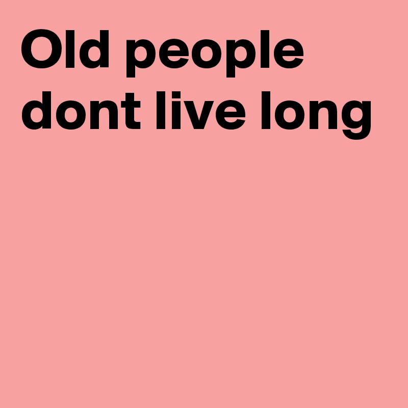 Old people dont live long 


