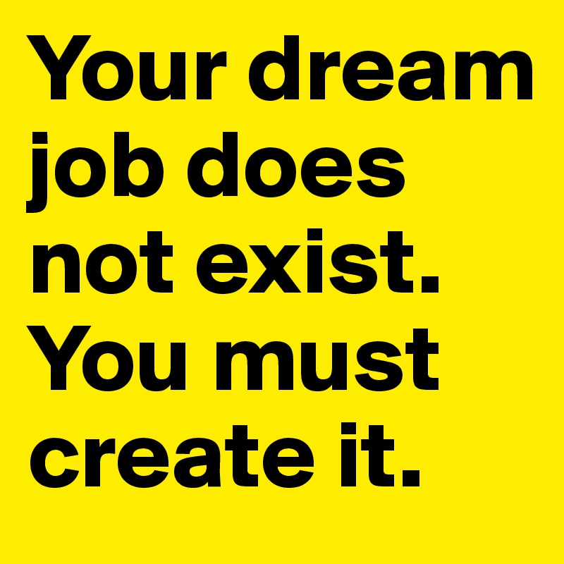 Your dream job does not exist. You must create it.