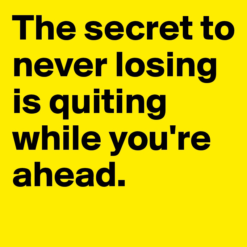 The secret to never losing is quiting while you're ahead.  