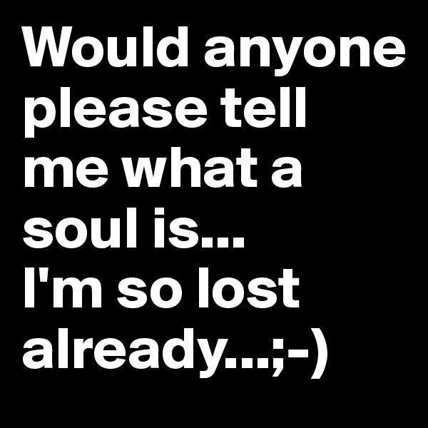 Would anyone please tell me what a soul is...
I'm so lost already...;-)