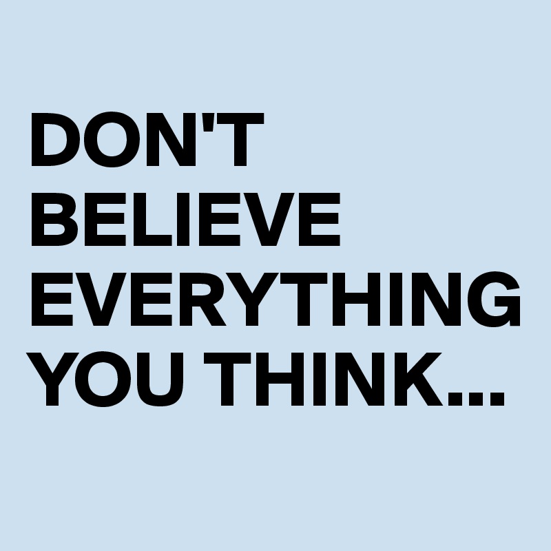 
DON'T BELIEVE EVERYTHING YOU THINK...
