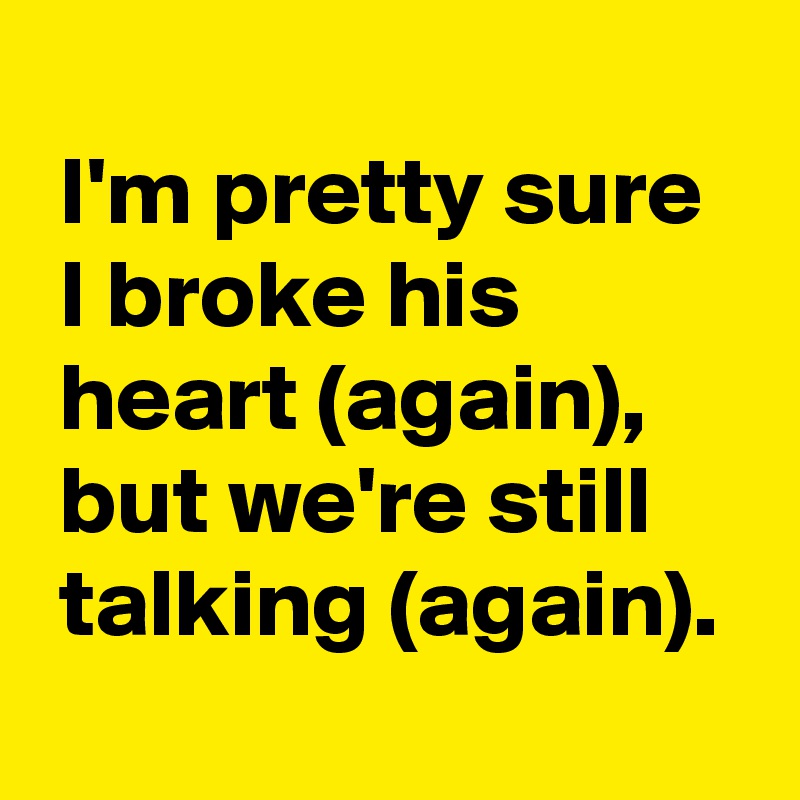 
 I'm pretty sure
 I broke his
 heart (again),
 but we're still
 talking (again).
