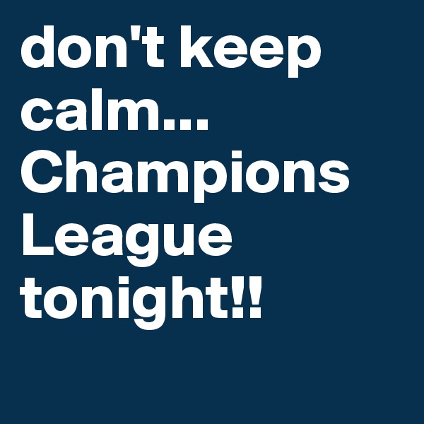 don't keep calm...    Champions League tonight!!
