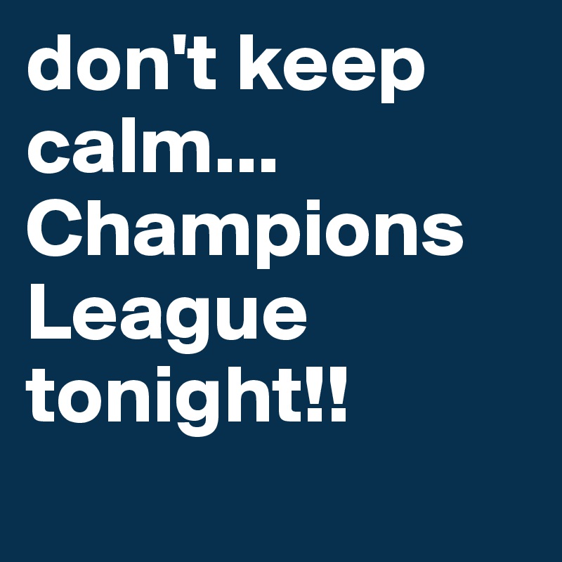 don't keep calm...    Champions League tonight!!
