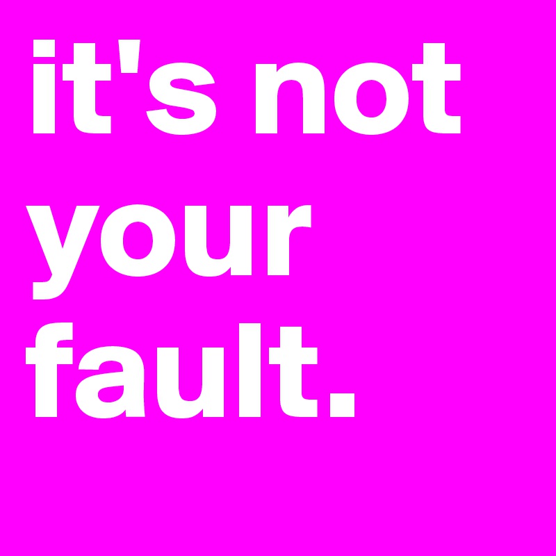 it's not your fault.