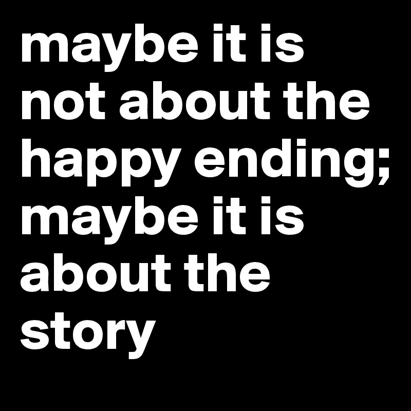 maybe it is not about the happy ending; maybe it is about the story