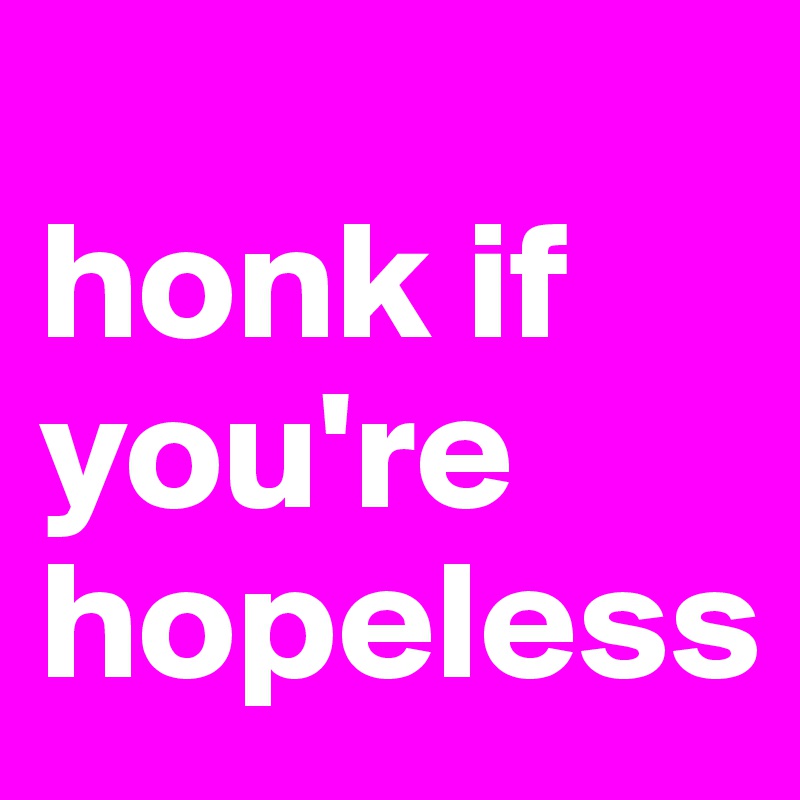 
honk if you're hopeless