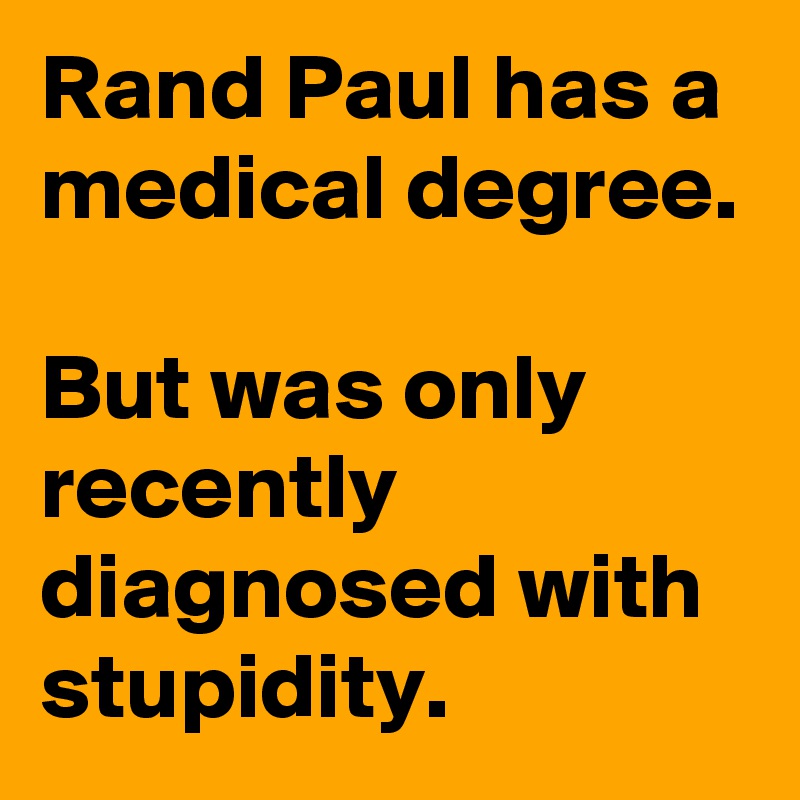 Rand Paul has a medical degree.

But was only recently diagnosed with stupidity.