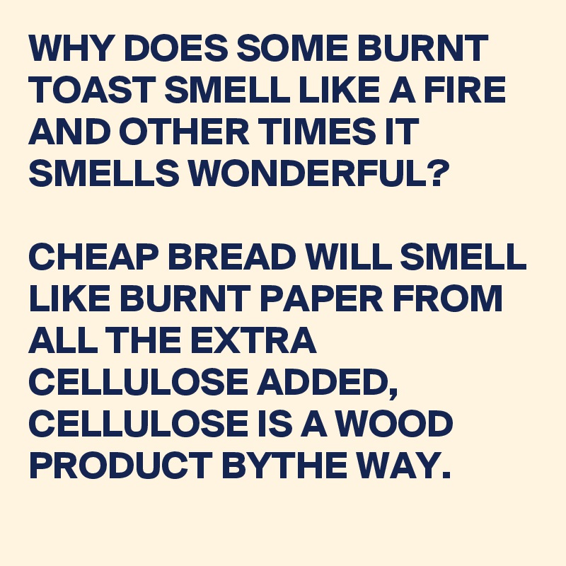 WHY DOES SOME BURNT TOAST SMELL LIKE A FIRE AND OTHER TIMES IT SMELLS WONDERFUL?

CHEAP BREAD WILL SMELL LIKE BURNT PAPER FROM ALL THE EXTRA CELLULOSE ADDED, 
CELLULOSE IS A WOOD PRODUCT BYTHE WAY. 
