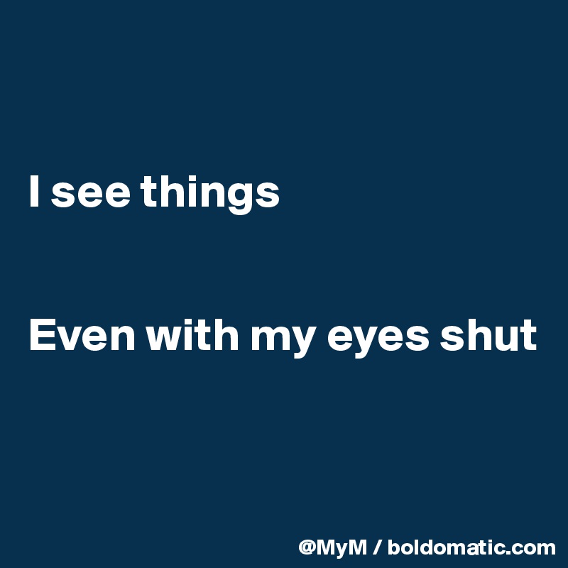 


I see things 


Even with my eyes shut



