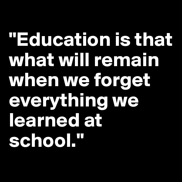 
"Education is that what will remain when we forget everything we learned at school."
