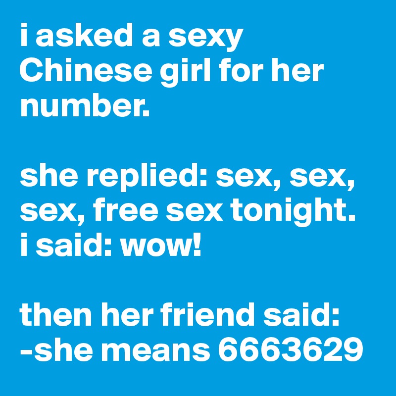 i asked a sexy Chinese girl for her number. 

she replied: sex, sex, sex, free sex tonight.
i said: wow! 

then her friend said:
-she means 6663629 