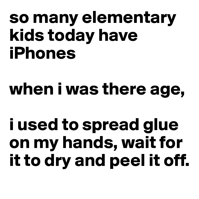 so many elementary kids today have iPhones

when i was there age, 

i used to spread glue on my hands, wait for it to dry and peel it off.
