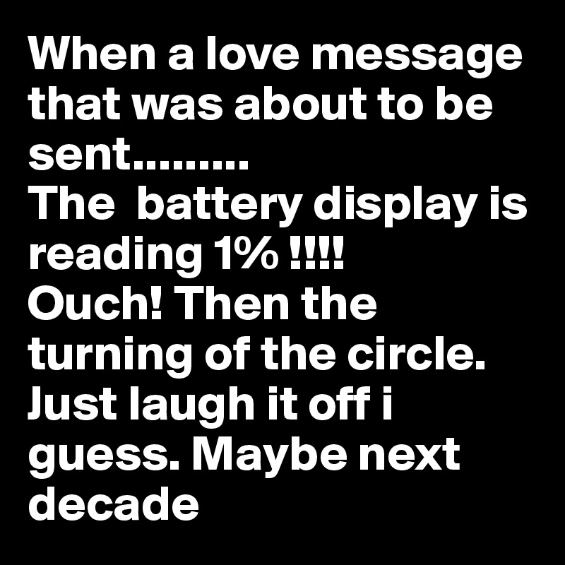 When a love message that was about to be sent.........
The  battery display is reading 1% !!!!
Ouch! Then the turning of the circle. Just laugh it off i guess. Maybe next decade