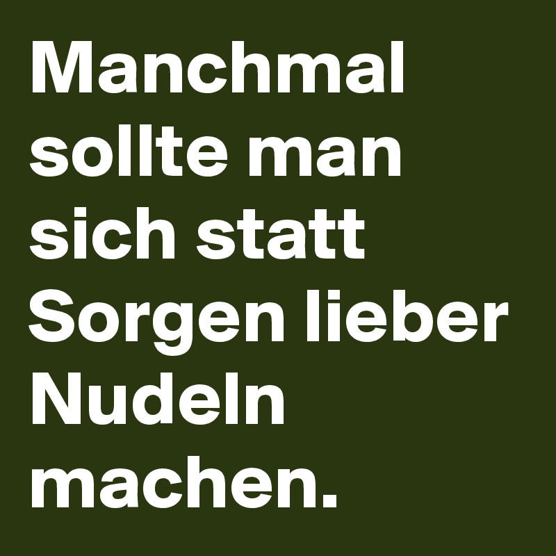 Manchmal sollte man sich statt Sorgen lieber Nudeln machen. 