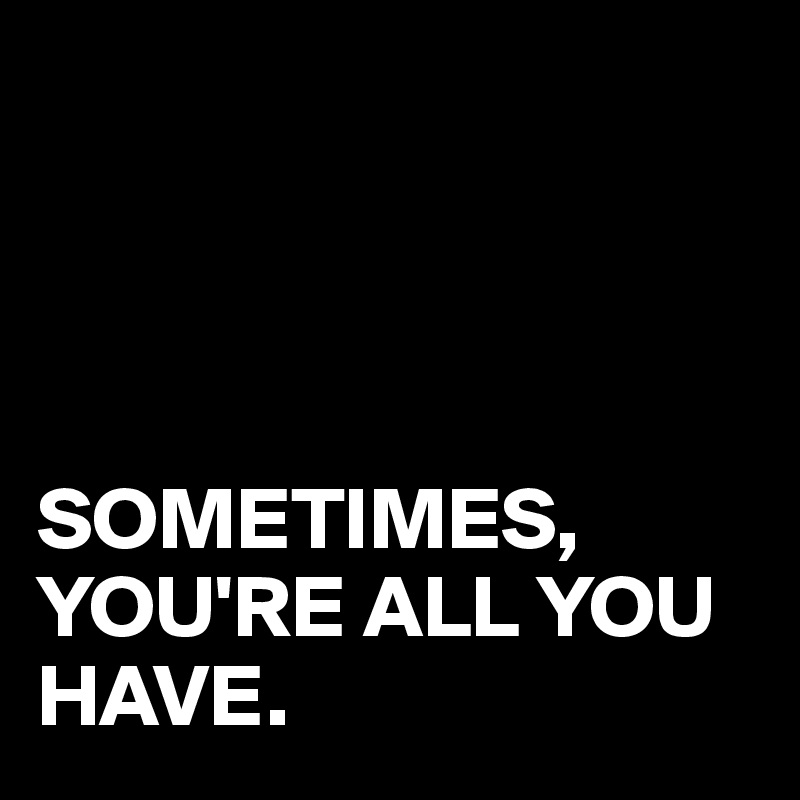 




SOMETIMES,
YOU'RE ALL YOU HAVE.