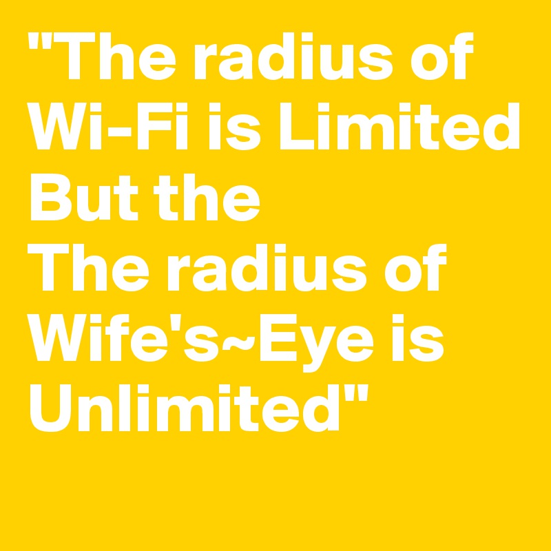 "The radius of Wi-Fi is Limited
But the
The radius of Wife's~Eye is Unlimited"