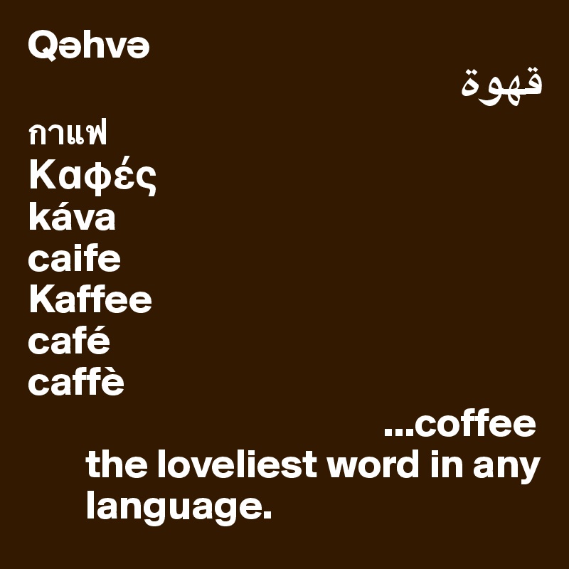Q?hv?
????
????
?af??
káva
caife
Kaffee
café
caffè
                                           ...coffee
       the loveliest word in any
       language.