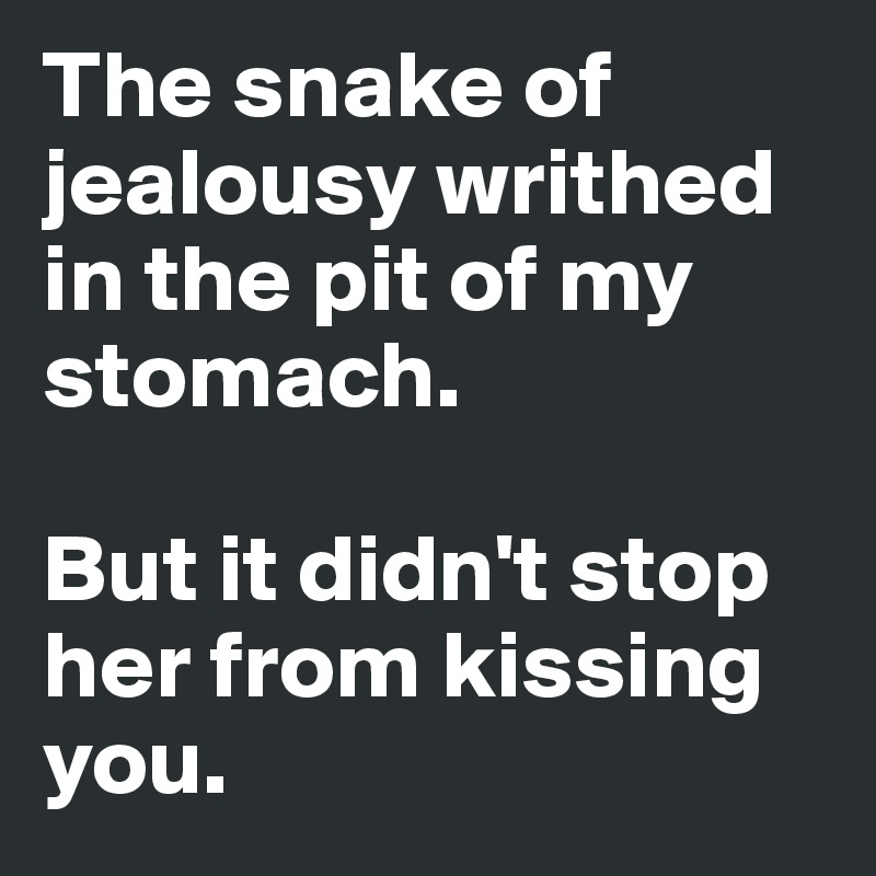 The snake of jealousy writhed in the pit of my stomach. 

But it didn't stop her from kissing you. 