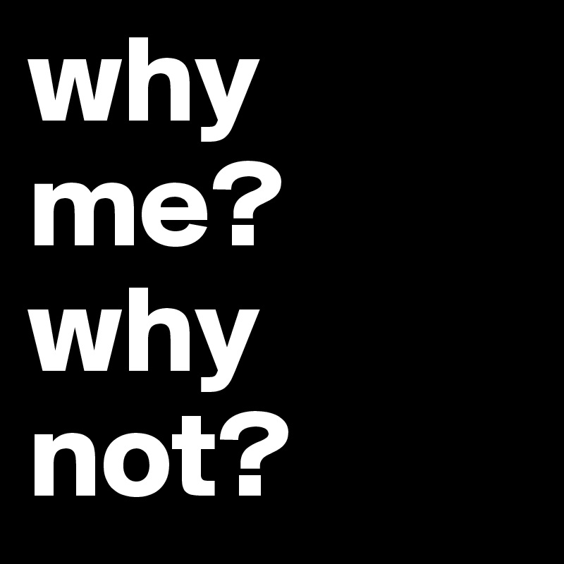 why me?
why not?