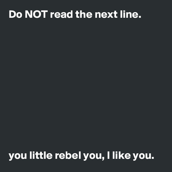 Do NOT read the next line.











you little rebel you, I like you.