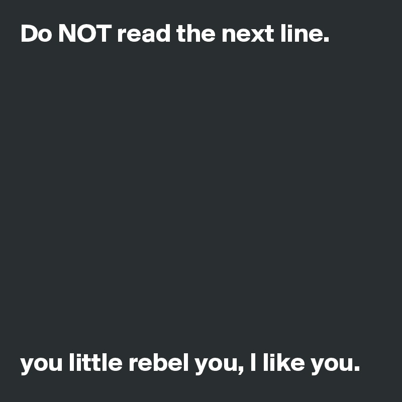Do NOT read the next line.











you little rebel you, I like you.