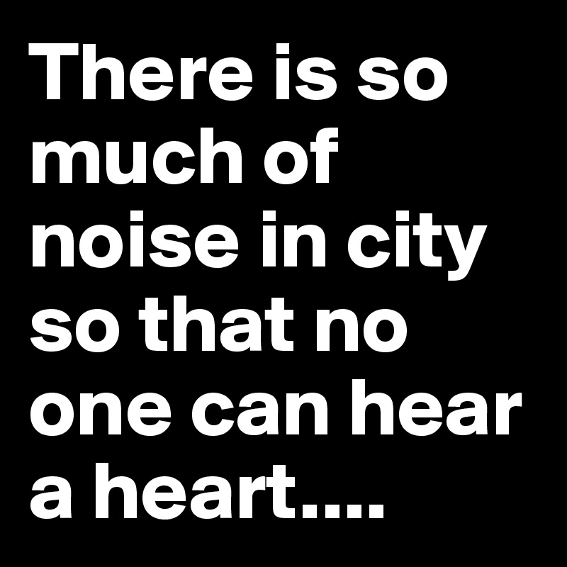 There is so much of noise in city so that no one can hear a heart....