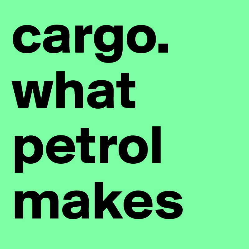 cargo.
what petrol makes