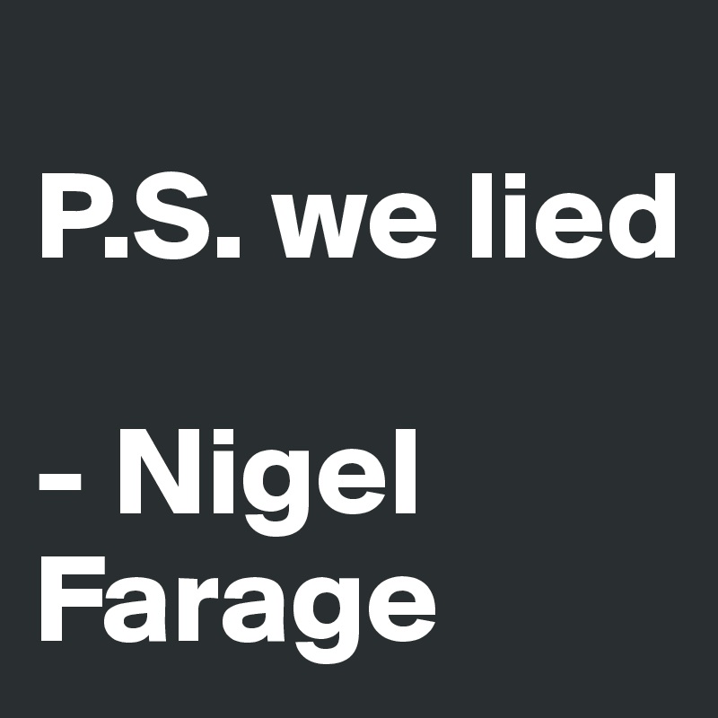 
P.S. we lied

- Nigel Farage 