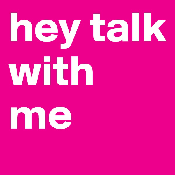 hey talk with me