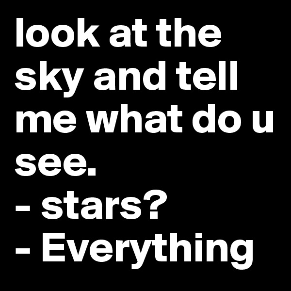 look at the sky and tell me what do u see.
- stars?
- Everything