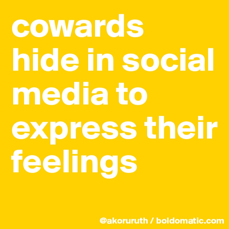 cowards hide in social media to express their feelings