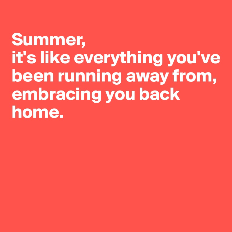 
Summer, 
it's like everything you've been running away from, 
embracing you back home. 




