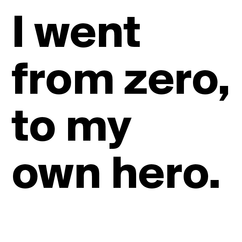 I went from zero, to my own hero.