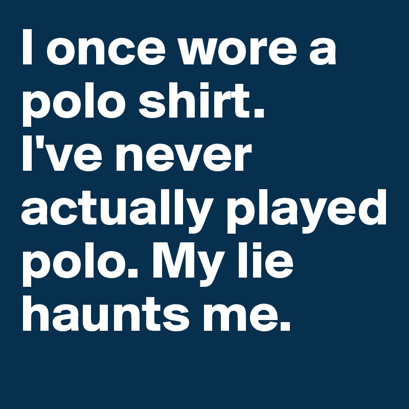 I once wore a polo shirt. 
I've never actually played polo. My lie haunts me.