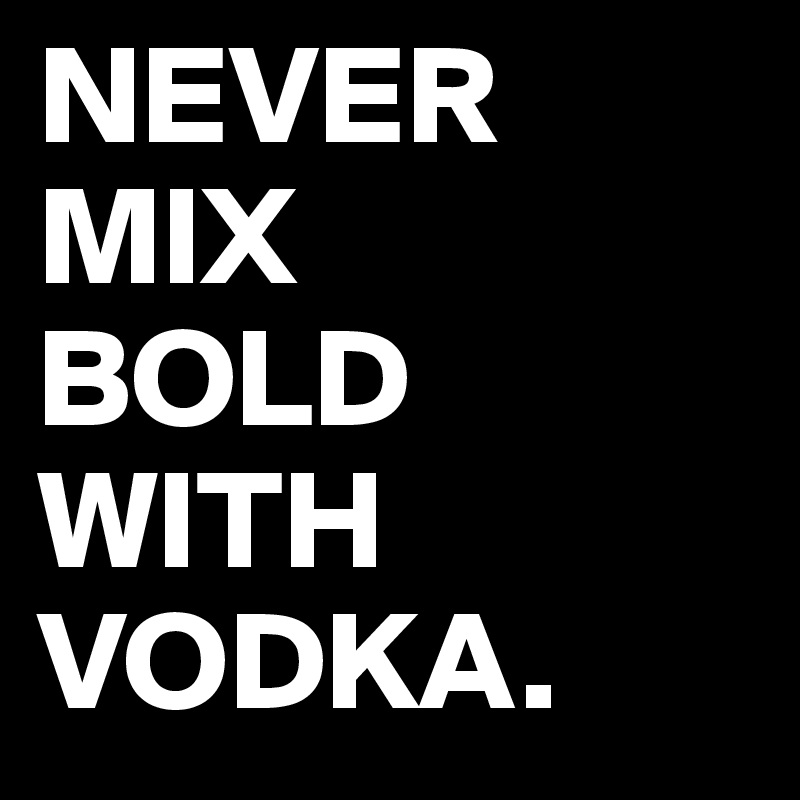 NEVER MIX 
BOLD WITH VODKA.